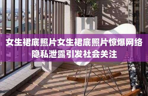 女生裙底照片女生裙底照片惊爆网络隐私泄露引发社会关注