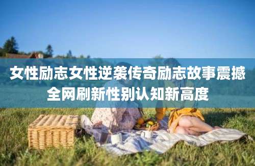 女性励志女性逆袭传奇励志故事震撼全网刷新性别认知新高度