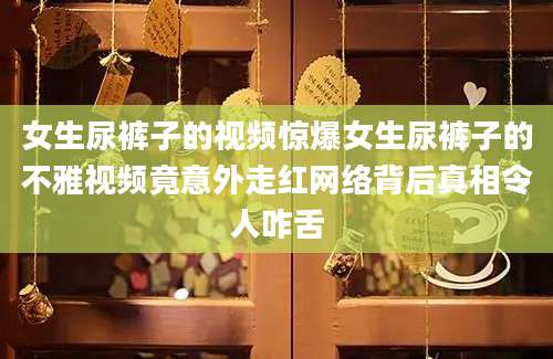 女生尿裤子的视频惊爆女生尿裤子的不雅视频竟意外走红网络背后真相令人咋舌