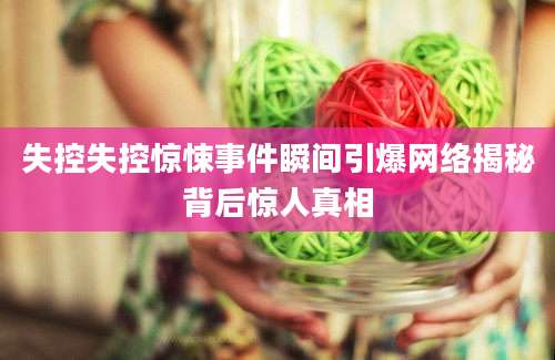 失控失控惊悚事件瞬间引爆网络揭秘背后惊人真相