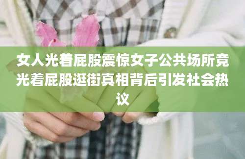 女人光着屁股震惊女子公共场所竟光着屁股逛街真相背后引发社会热议