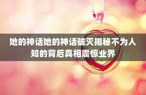 她的神话她的神话破灭揭秘不为人知的背后真相震惊业界
