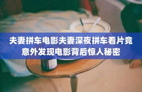 夫妻拼车电影夫妻深夜拼车看片竟意外发现电影背后惊人秘密