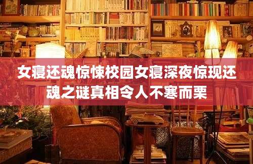 女寝还魂惊悚校园女寝深夜惊现还魂之谜真相令人不寒而栗