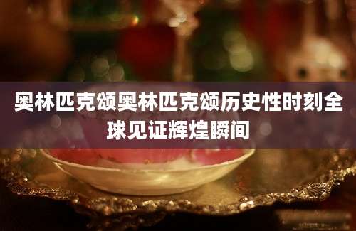 奥林匹克颂奥林匹克颂历史性时刻全球见证辉煌瞬间