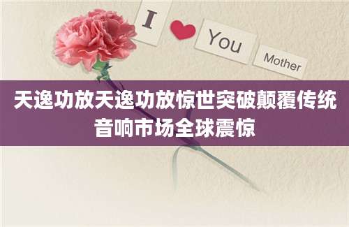 天逸功放天逸功放惊世突破颠覆传统音响市场全球震惊