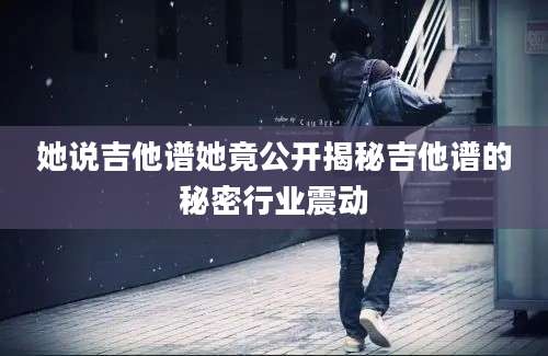 她说吉他谱她竟公开揭秘吉他谱的秘密行业震动