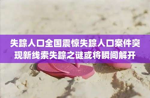 失踪人口全国震惊失踪人口案件突现新线索失踪之谜或将瞬间解开