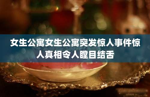 女生公寓女生公寓突发惊人事件惊人真相令人瞠目结舌