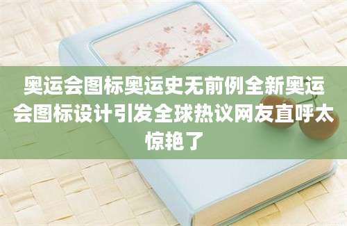 奥运会图标奥运史无前例全新奥运会图标设计引发全球热议网友直呼太惊艳了