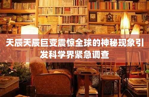 天辰天辰巨变震惊全球的神秘现象引发科学界紧急调查