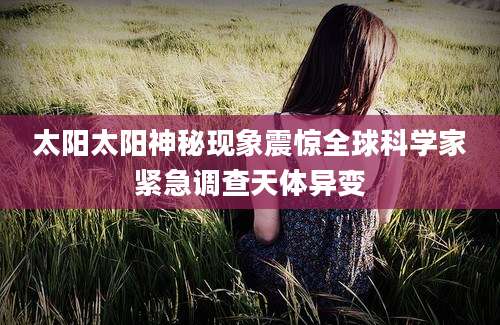 太阳太阳神秘现象震惊全球科学家紧急调查天体异变
