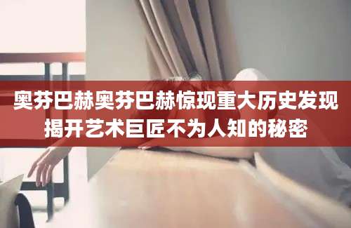 奥芬巴赫奥芬巴赫惊现重大历史发现揭开艺术巨匠不为人知的秘密