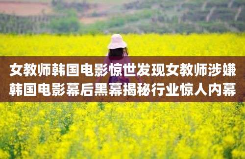 女教师韩国电影惊世发现女教师涉嫌韩国电影幕后黑幕揭秘行业惊人内幕