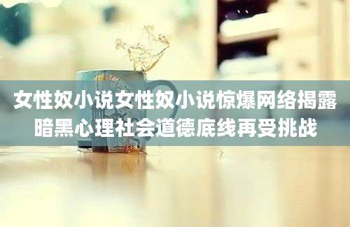 女性奴小说女性奴小说惊爆网络揭露暗黑心理社会道德底线再受挑战