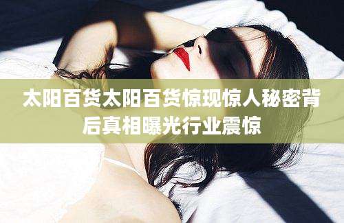 太阳百货太阳百货惊现惊人秘密背后真相曝光行业震惊