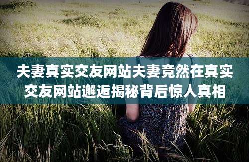 夫妻真实交友网站夫妻竟然在真实交友网站邂逅揭秘背后惊人真相
