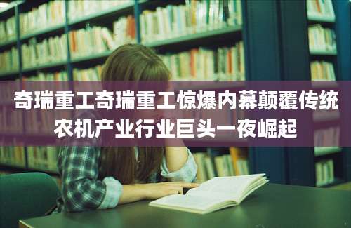 奇瑞重工奇瑞重工惊爆内幕颠覆传统农机产业行业巨头一夜崛起