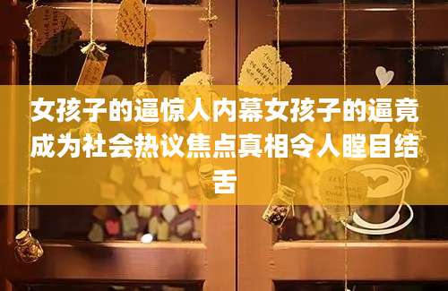 女孩子的逼惊人内幕女孩子的逼竟成为社会热议焦点真相令人瞠目结舌