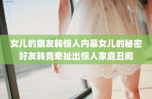 女儿的朋友韩惊人内幕女儿的秘密好友韩竟牵扯出惊人家庭丑闻