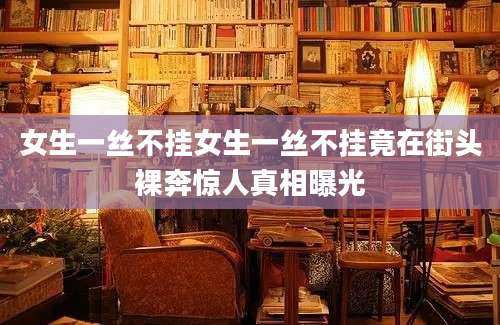 女生一丝不挂女生一丝不挂竟在街头裸奔惊人真相曝光