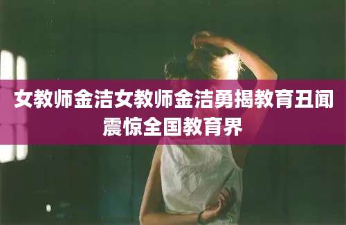 女教师金洁女教师金洁勇揭教育丑闻震惊全国教育界