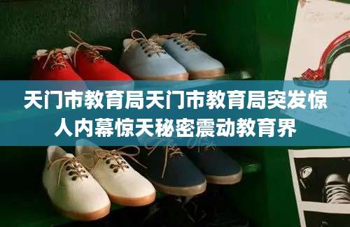 天门市教育局天门市教育局突发惊人内幕惊天秘密震动教育界