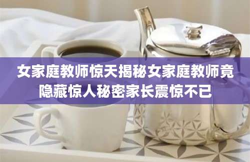 女家庭教师惊天揭秘女家庭教师竟隐藏惊人秘密家长震惊不已