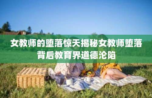 女教师的堕落惊天揭秘女教师堕落背后教育界道德沦陷