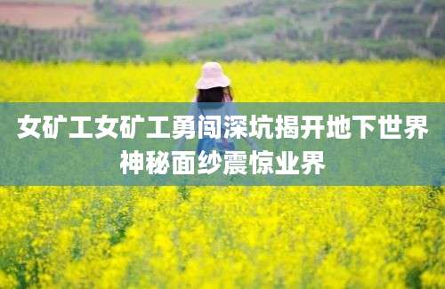 女矿工女矿工勇闯深坑揭开地下世界神秘面纱震惊业界