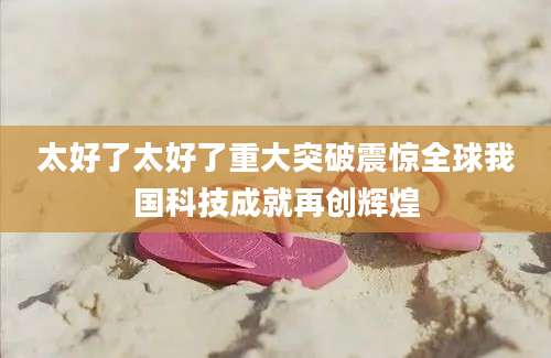 太好了太好了重大突破震惊全球我国科技成就再创辉煌
