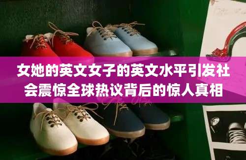 女她的英文女子的英文水平引发社会震惊全球热议背后的惊人真相