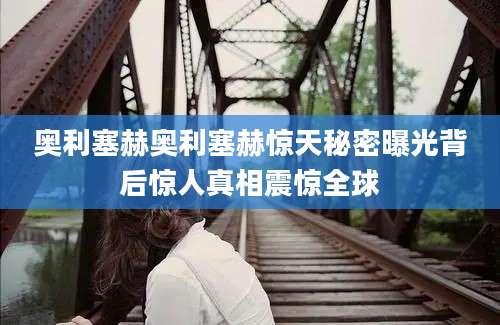 奥利塞赫奥利塞赫惊天秘密曝光背后惊人真相震惊全球