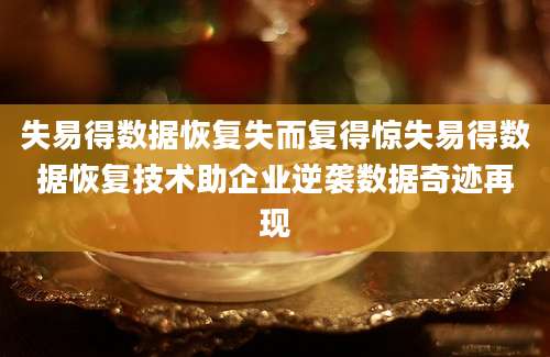 失易得数据恢复失而复得惊失易得数据恢复技术助企业逆袭数据奇迹再现
