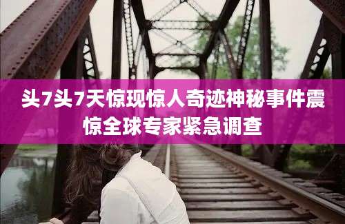 头7头7天惊现惊人奇迹神秘事件震惊全球专家紧急调查