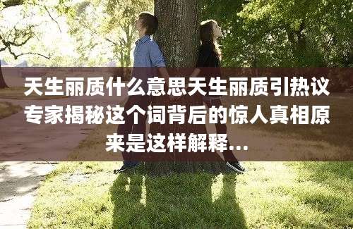 天生丽质什么意思天生丽质引热议专家揭秘这个词背后的惊人真相原来是这样解释...