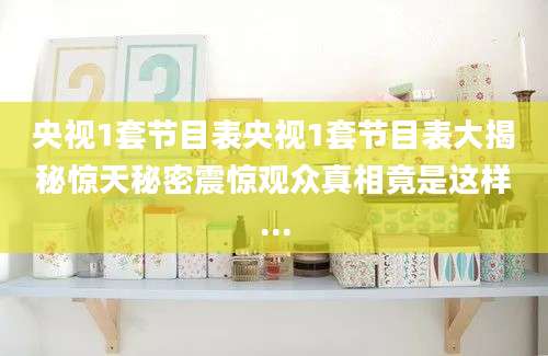 央视1套节目表央视1套节目表大揭秘惊天秘密震惊观众真相竟是这样...