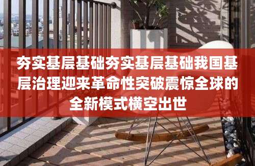 夯实基层基础夯实基层基础我国基层治理迎来革命性突破震惊全球的全新模式横空出世