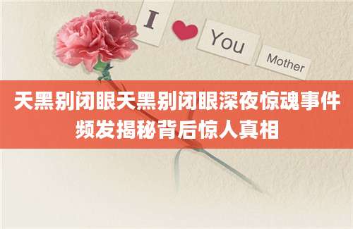 天黑别闭眼天黑别闭眼深夜惊魂事件频发揭秘背后惊人真相