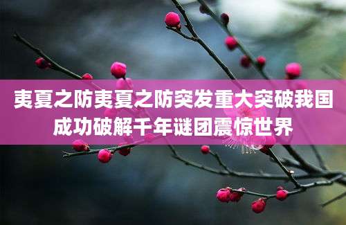夷夏之防夷夏之防突发重大突破我国成功破解千年谜团震惊世界