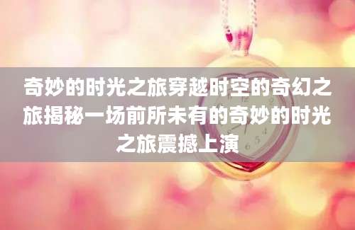 奇妙的时光之旅穿越时空的奇幻之旅揭秘一场前所未有的奇妙的时光之旅震撼上演