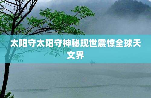 太阳守太阳守神秘现世震惊全球天文界
