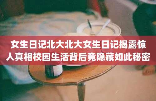 女生日记北大北大女生日记揭露惊人真相校园生活背后竟隐藏如此秘密