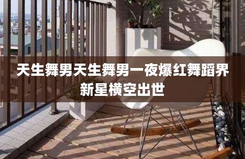 天生舞男天生舞男一夜爆红舞蹈界新星横空出世