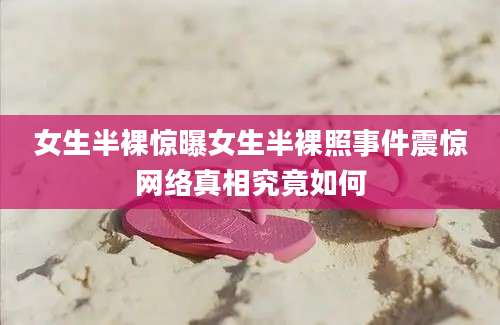 女生半裸惊曝女生半裸照事件震惊网络真相究竟如何