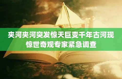 夹河夹河突发惊天巨变千年古河现惊世奇观专家紧急调查