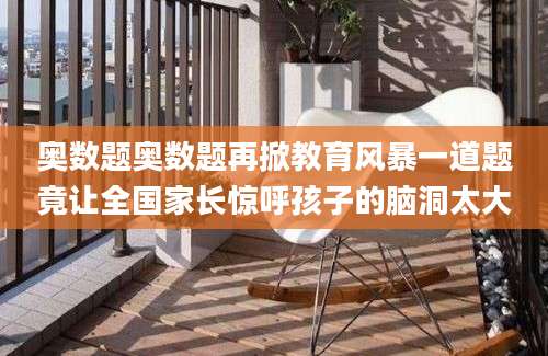 奥数题奥数题再掀教育风暴一道题竟让全国家长惊呼孩子的脑洞太大