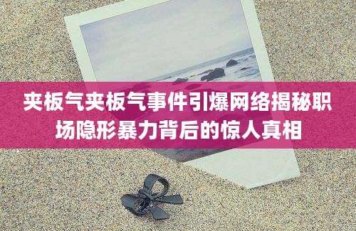 夹板气夹板气事件引爆网络揭秘职场隐形暴力背后的惊人真相