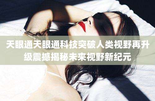 天眼通天眼通科技突破人类视野再升级震撼揭秘未来视野新纪元