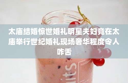 太庙结婚惊世婚礼明星夫妇竟在太庙举行世纪婚礼现场奢华程度令人咋舌